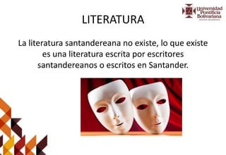 LITERATURA
La literatura santandereana no existe, lo que existe
es una literatura escrita por escritores
santandereanos o escritos en Santander.
 