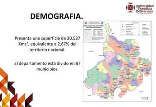 DEMOGRAFIA.
Presenta una superficie de 30.537
Kms2, equivalente a 2,67% del
territorio nacional.
El departamento está divido en 87
municipios.
 