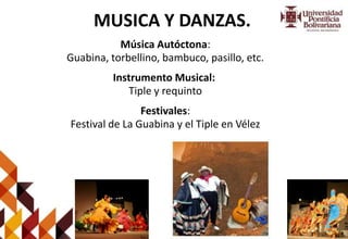 MUSICA Y DANZAS.
Música Autóctona:
Guabina, torbellino, bambuco, pasillo, etc.
Instrumento Musical:
Tiple y requinto
Festivales:
Festival de La Guabina y el Tiple en Vélez
 