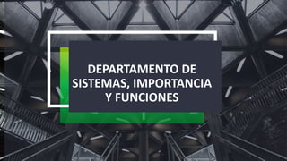 DEPARTAMENTO DE
SISTEMAS, IMPORTANCIA
Y FUNCIONES
 