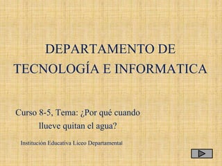 DEPARTAMENTO DE
TECNOLOGÍA E INFORMATICA
Institución Educativa Liceo Departamental
Curso 8-5, Tema: ¿Por qué cuando
llueve quitan el agua?
 