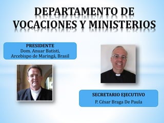 DEPARTAMENTO DE
VOCACIONES Y MINISTERIOS
PRESIDENTE
Dom. Anuar Batisti,
Arcebispo de Maringá, Brasil
SECRETARIO EJECUTIVO
P. César Braga De Paula
 