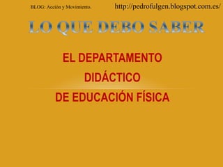 EL DEPARTAMENTO
DIDÁCTICO
DE EDUCACIÓN FÍSICA
BLOG: Acción y Movimiento. http://pedrofulgen.blogspot.com.es/
 
