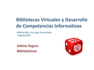 Bibliotecas Virtuales y Desarrollo de Competencias Informativas BIVECA 2011. San Juan, Puerto Rico.   5 agosto 2011 Sabino Segura Bibliotechnia 