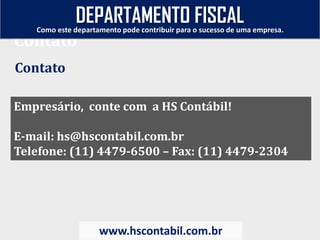 Empresário, conte com a HS Contábil!
E-mail: hs@hscontabil.com.br
Telefone: (11) 4479-6500 – Fax: (11) 4479-2304
Contato
Como este departamento pode contribuir para o sucesso de uma empresa.
www.hscontabil.com.br
Contato
DEPARTAMENTO FISCAL
 