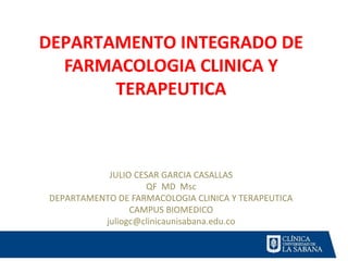 DEPARTAMENTO INTEGRADO DE
  FARMACOLOGIA CLINICA Y
       TERAPEUTICA



           JULIO CESAR GARCIA CASALLAS
                    QF MD Msc
DEPARTAMENTO DE FARMACOLOGIA CLINICA Y TERAPEUTICA
                CAMPUS BIOMEDICO
          juliogc@clinicaunisabana.edu.co
 