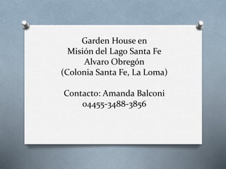 Garden House en 
Misión del Lago Santa Fe 
Alvaro Obregón 
(Colonia Santa Fe, La Loma) 
Contacto: Amanda Balconi 
04455-3488-3856 
 