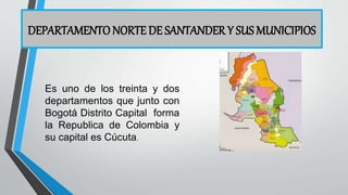 DEPARTAMENTO NORTE DE SANTANDER Y SUS MUNICIPIOS
Es uno de los treinta y dos
departamentos que junto con
Bogotá Distrito Capital forma
la Republica de Colombia y
su capital es Cúcuta.
 