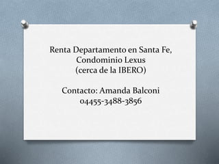 Renta Departamento en Santa Fe, 
Condominio Lexus 
(cerca de la IBERO) 
Contacto: Amanda Balconi 
04455-3488-3856 
 