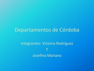 Departamentos de Córdoba 
Integrantes: Victoria Rodríguez 
Y 
Josefina Mariano 
 