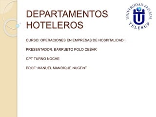 DEPARTAMENTOS 
HOTELEROS 
CURSO: OPERACIONES EN EMPRESAS DE HOSPITALIDAD I 
PRESENTADOR: BARRUETO POLO CESAR 
CPT TURNO NOCHE 
PROF: MANUEL MANRIQUE NUGENT 
 