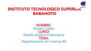 INSTITUTO TECNOLOGICO SUPERIOR
BABAHOYO
NOMBRE:
Darwin López
CURSO:
Diseño Grafico Publicitario
TEMA:
Departamento en cinema 4D
 