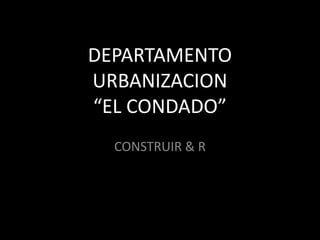 DEPARTAMENTO
URBANIZACION
“EL CONDADO”
  CONSTRUIR & R
 