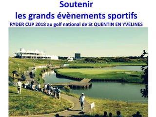 Soutenir
les grands évènements sportifs
RYDER CUP 2018 au golf national de St QUENTIN EN YVELINES
 