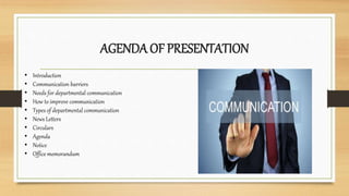 AGENDA OF PRESENTATION
• Introduction
• Communication barriers
• Needs for departmental communication
• How to improve communication
• Types of departmental communication
• News Letters
• Circulars
• Agenda
• Notice
• Office memorandum
 