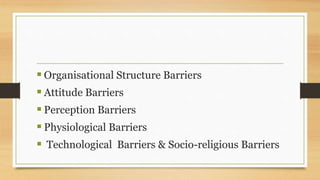  Organisational Structure Barriers
 Attitude Barriers
 Perception Barriers
 Physiological Barriers
 Technological Barriers & Socio-religious Barriers
 