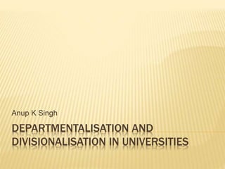 DEPARTMENTALISATION AND
DIVISIONALISATION IN UNIVERSITIES
Anup K Singh
 