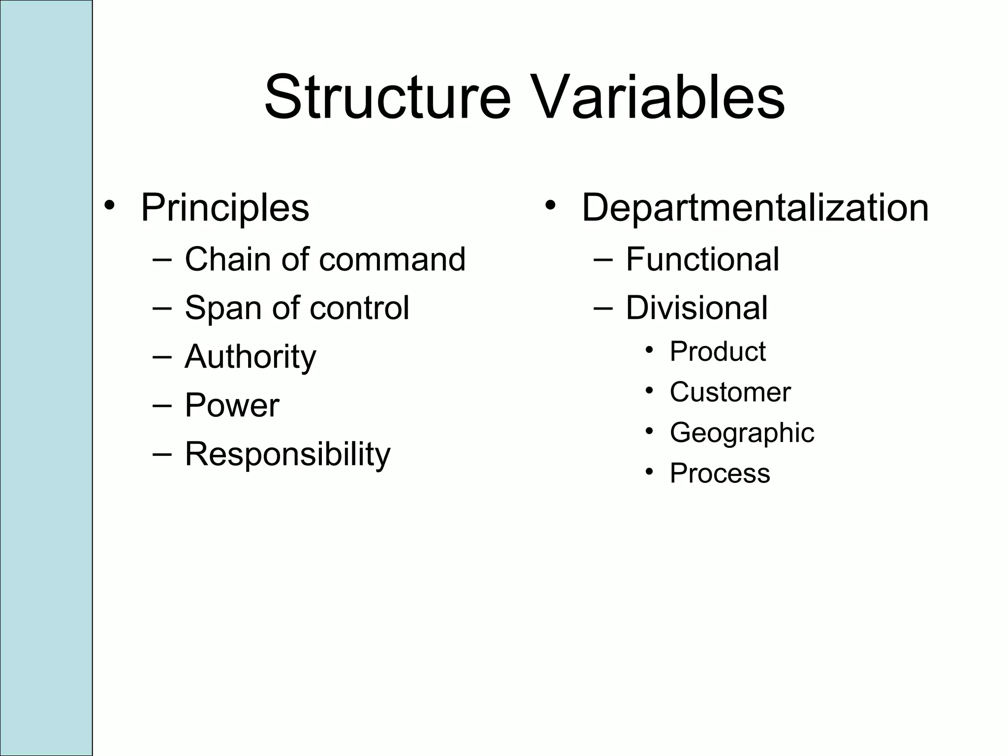 Structure Variables
• Principles
– Chain of command
– Span of control
– Authority
– Power
– Responsibility
• Departmentalization
– Functional
– Divisional
• Product
• Customer
• Geographic
• Process
 