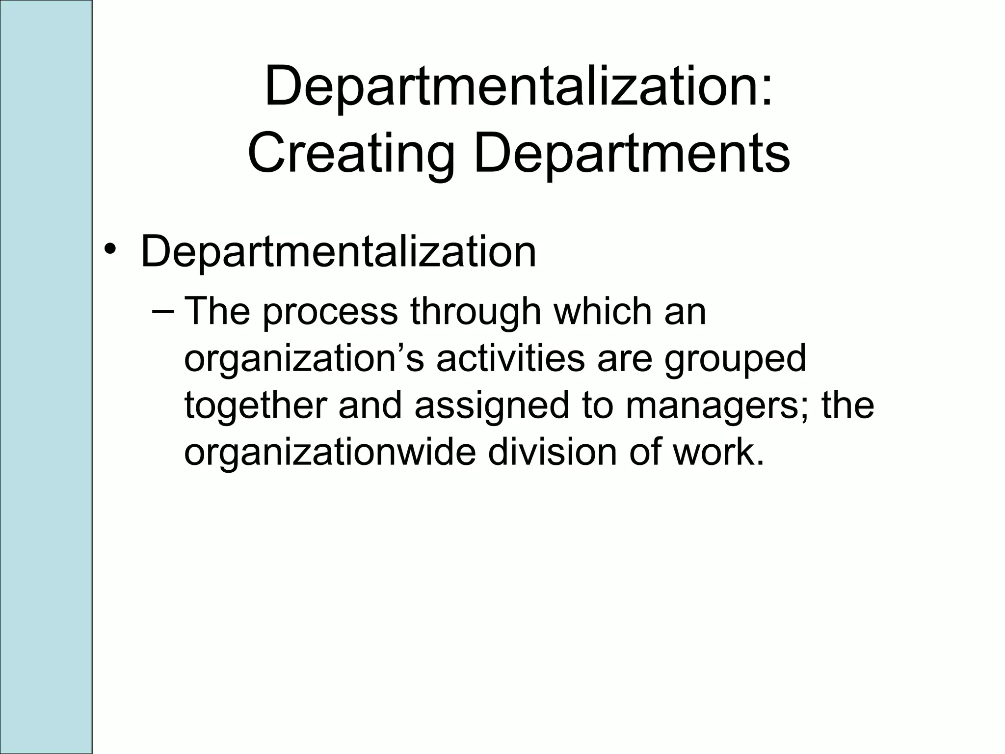 Departmentalization:
Creating Departments
• Departmentalization
– The process through which an
organization’s activities are grouped
together and assigned to managers; the
organizationwide division of work.
 