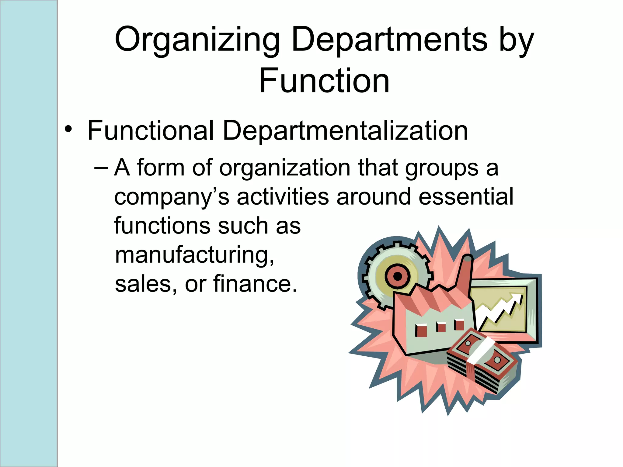 Organizing Departments by
Function
• Functional Departmentalization
– A form of organization that groups a
company’s activities around essential
functions such as
manufacturing,
sales, or finance.
 