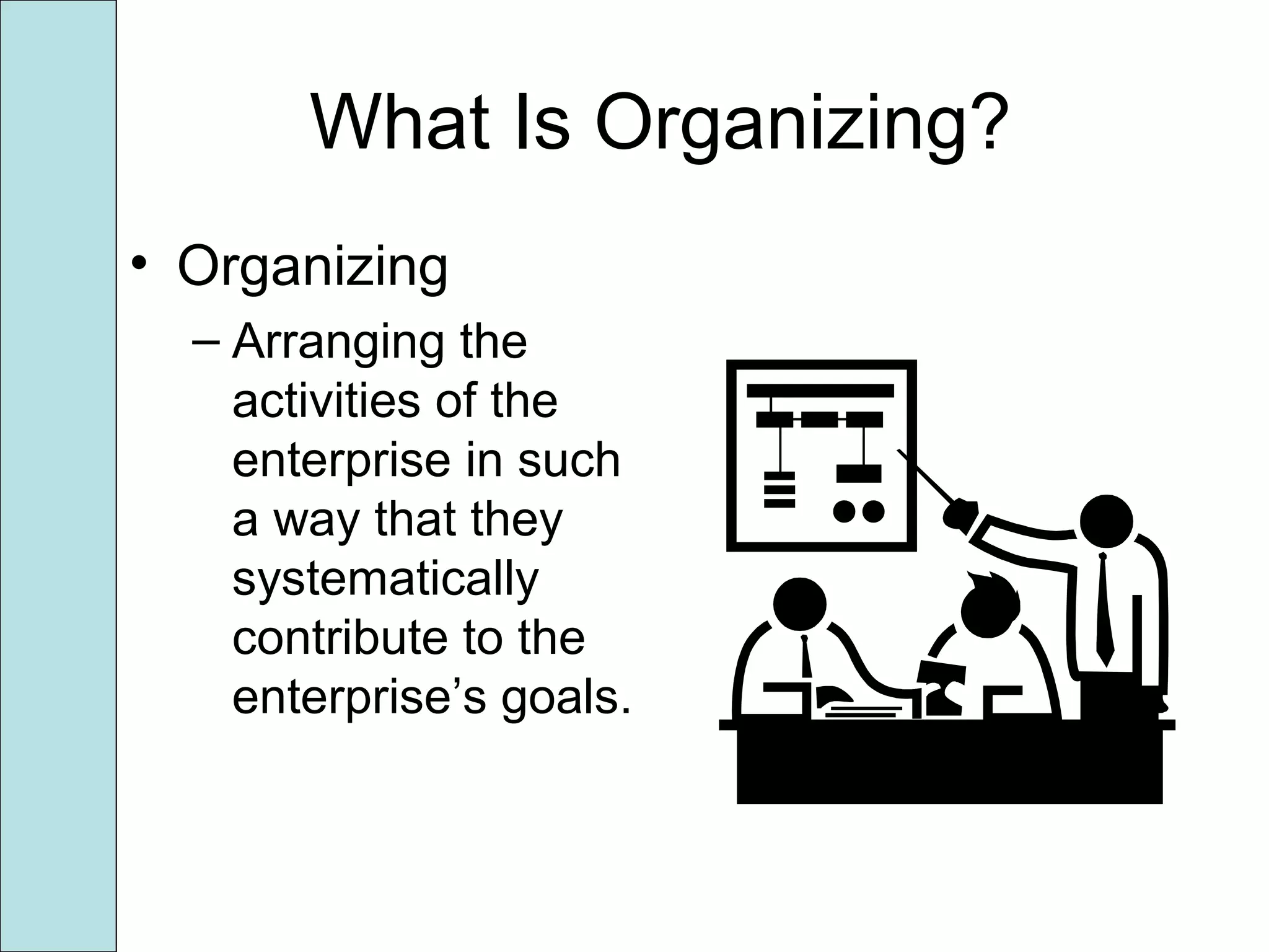 What Is Organizing?
• Organizing
– Arranging the
activities of the
enterprise in such
a way that they
systematically
contribute to the
enterprise’s goals.
 