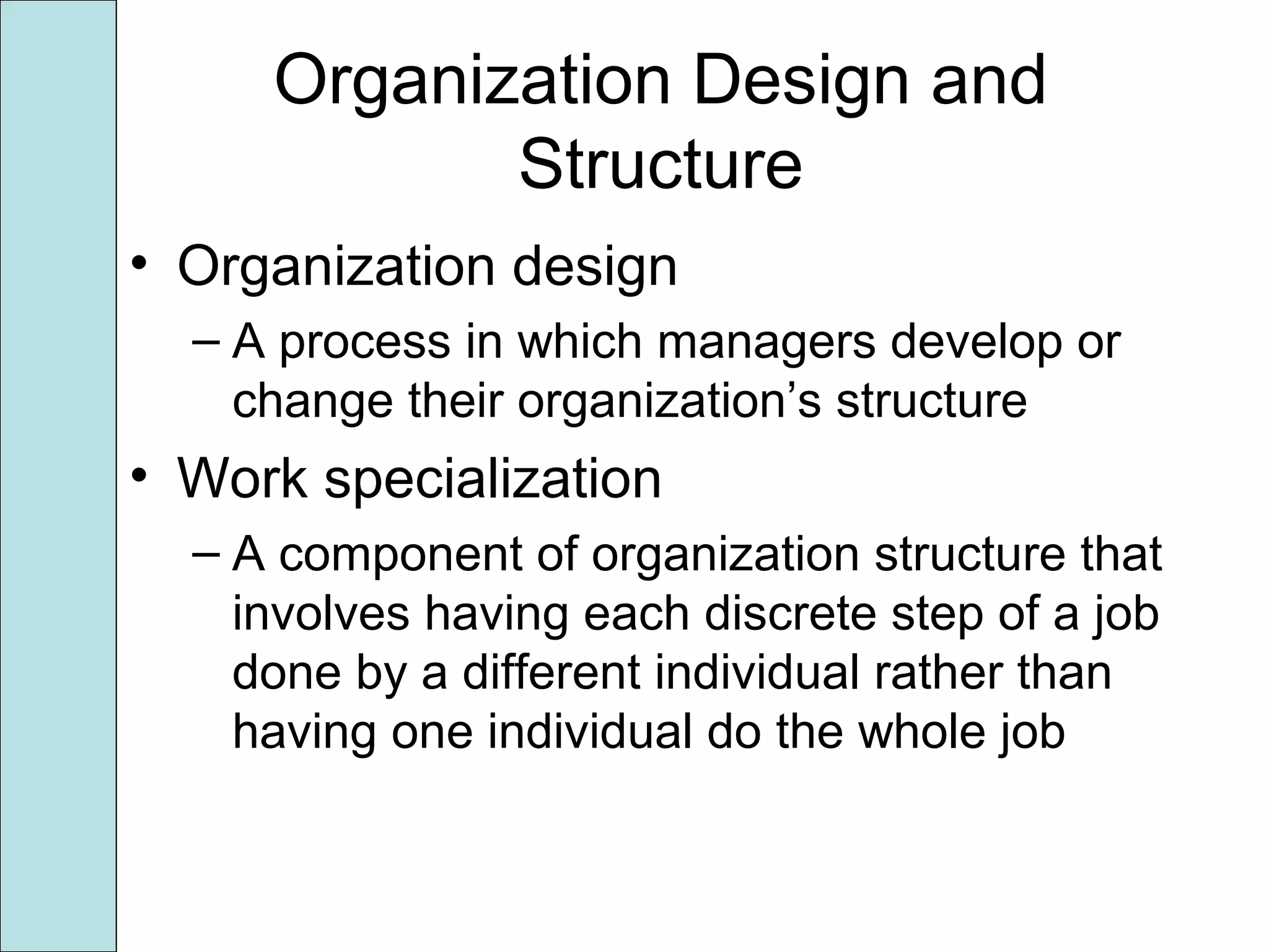 Organization Design and
Structure
• Organization design
– A process in which managers develop or
change their organization’s structure
• Work specialization
– A component of organization structure that
involves having each discrete step of a job
done by a different individual rather than
having one individual do the whole job
 