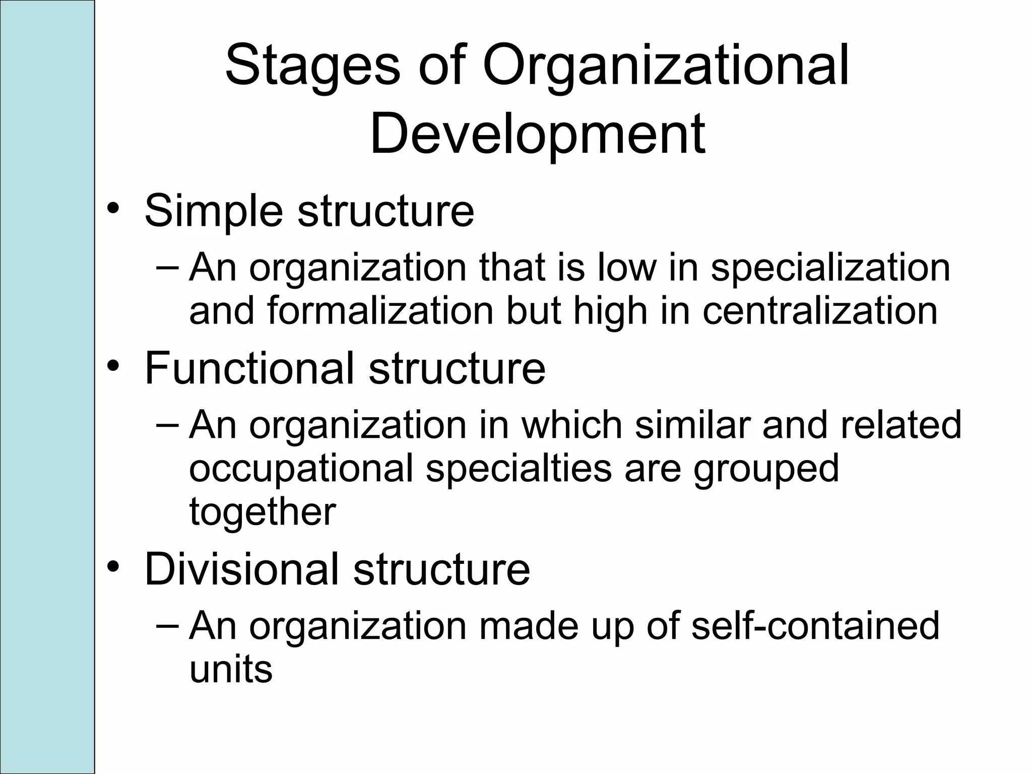 Stages of Organizational
Development
• Simple structure
– An organization that is low in specialization
and formalization but high in centralization
• Functional structure
– An organization in which similar and related
occupational specialties are grouped
together
• Divisional structure
– An organization made up of self-contained
units
 