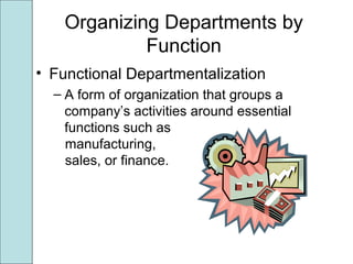 Organizing Departments by
Function
• Functional Departmentalization
– A form of organization that groups a
company’s activities around essential
functions such as
manufacturing,
sales, or finance.
 