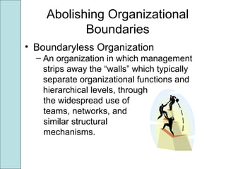 Abolishing Organizational
Boundaries
• Boundaryless Organization
– An organization in which management
strips away the “walls” which typically
separate organizational functions and
hierarchical levels, through
the widespread use of
teams, networks, and
similar structural
mechanisms.
 