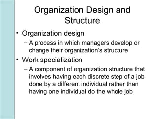Organization Design and
Structure
• Organization design
– A process in which managers develop or
change their organization’s structure
• Work specialization
– A component of organization structure that
involves having each discrete step of a job
done by a different individual rather than
having one individual do the whole job
 