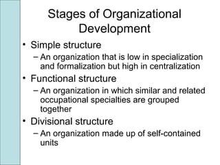 Stages of Organizational
Development
• Simple structure
– An organization that is low in specialization
and formalization but high in centralization
• Functional structure
– An organization in which similar and related
occupational specialties are grouped
together
• Divisional structure
– An organization made up of self-contained
units
 