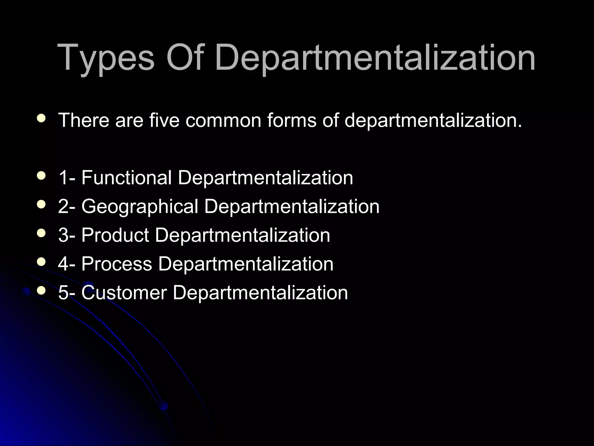 Types Of DepartmentalizationTypes Of Departmentalization
 There are five common forms of departmentalization.There are five common forms of departmentalization.
 1- Functional Departmentalization1- Functional Departmentalization
 2- Geographical Departmentalization2- Geographical Departmentalization
 3- Product Departmentalization3- Product Departmentalization
 4- Process Departmentalization4- Process Departmentalization
 5- Customer Departmentalization5- Customer Departmentalization
 