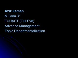 Aziz ZamanAziz Zaman
M.Com 3M.Com 3rdrd
FUUAST (Gul Eve)FUUAST (Gul Eve)
Advance ManagementAdvance Management
Topic DepartmentalizationTopic Departmentalization
 