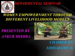 DEPARMENTAL SEMINAR
WOMEN EMPOWERNMENT THROUGH
DIFFERENT LIVELIHOOD MODELS
PRESENTED BY
ANKUR MISHRA
CHAIRED BY:
SIDDARAMU B.
 