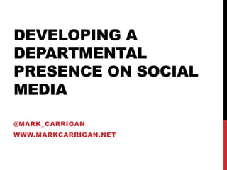 DEVELOPING A
DEPARTMENTAL
PRESENCE ON SOCIAL
MEDIA
@MARK_CARRIGAN
WWW.MARKCARRIGAN.NET
 