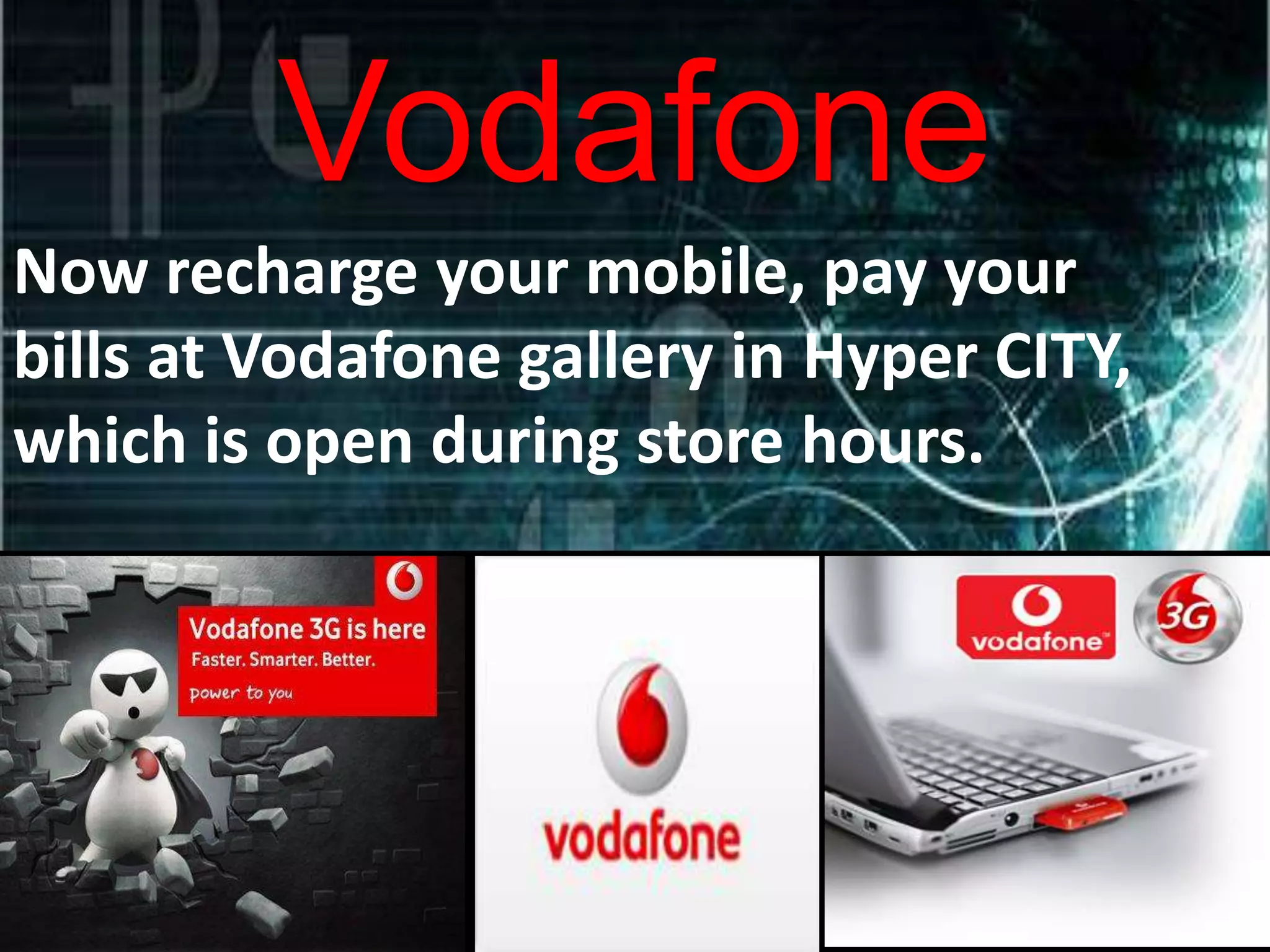 Vodafone
Now recharge your mobile, pay your
bills at Vodafone gallery in Hyper CITY,
which is open during store hours.
 