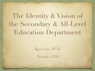 The Identity & Vision of the 
Department of Interdisciplinary 
Secondary & All-Level Education 
Kurt Love, Ph.D. 
November 2014 
 