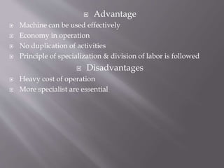  Advantage
 Machine can be used effectively
 Economy in operation
 No duplication of activities
 Principle of specialization & division of labor is followed
 Disadvantages
 Heavy cost of operation
 More specialist are essential
 