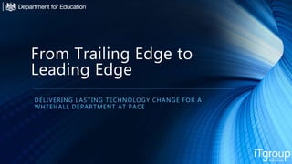 From Trailing Edge to
Leading Edge
DELIVERING LASTING TECHNOLOGY CHANGE FOR A
WHTEHALL DEPARTMENT AT PACE
 