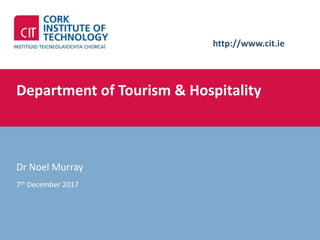 http://www.cit.ie
Department of Tourism & Hospitality
Dr Noel Murray
7th December 2017
 