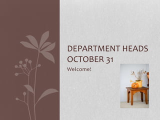 DEPARTMENT HEADS
OCTOBER 31
Welcome!
 