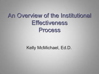 An Overview of the Institutional EffectivenessProcess Kelly McMichael, Ed.D. 