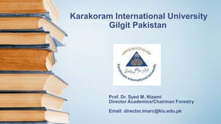 Karakoram International University
Gilgit Pakistan
Prof. Dr. Syed M. Nizami
Director Academics/Chairman Forestry
Email: director.imarc@kiu.edu.pk
 
