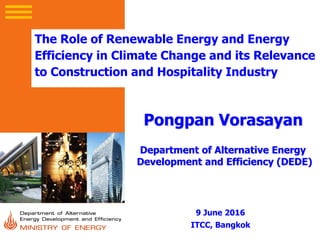 The Role of Renewable Energy and Energy
Efficiency in Climate Change and its Relevance
to Construction and Hospitality Industry
9 June 2016
ITCC, Bangkok
Pongpan Vorasayan
Department of Alternative Energy
Development and Efficiency (DEDE)
 