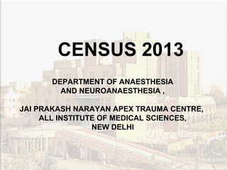 DEPARTMENT OF
ANAESTHESIOLOGY
CENSUS 2012
CENSUS 2013
DEPARTMENT OF ANAESTHESIA
AND NEUROANAESTHESIA ,
JAI PRAKASH NARAYAN APEX TRAUMA CENTRE,
ALL INSTITUTE OF MEDICAL SCIENCES,
NEW DELHI
 