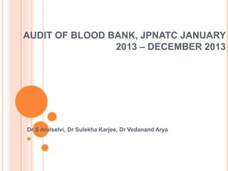 AUDIT OF BLOOD BANK, JPNATC JANUARY
2013 – DECEMBER 2013
Dr S Arulselvi, Dr Sulekha Karjee, Dr Vedanand Arya
 