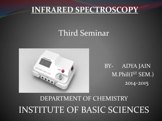 INFRARED SPECTROSCOPY
Third Seminar
BY- ADYA JAIN
M.Phil(IST SEM.)
2014-2015
DEPARTMENT OF CHEMISTRY
INSTITUTE OF BASIC SCIENCES
 
