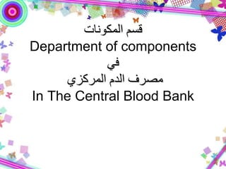 ‫المكونات‬ ‫قسم‬
Department of components
‫في‬
‫المركزي‬ ‫الدم‬ ‫مصرف‬
In The Central Blood Bank
 