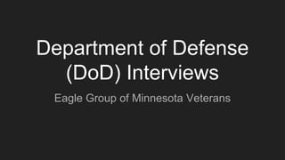 Department of Defense
(DoD) Interviews
Eagle Group of Minnesota Veterans
 