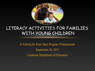 LITERACY ACTIVITIES FOR FAMILIES
      WITH YOUNG CHILDREN

     A Training for Even Start Program Professionals
                  September 30, 2011
           Louisiana Department of Education
 